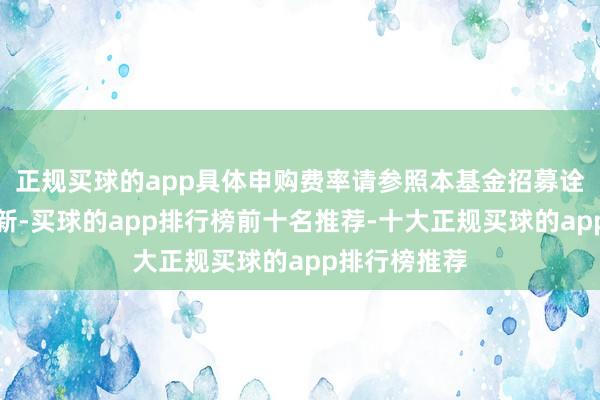 正规买球的app具体申购费率请参照本基金招募诠释书过火更新-买球的app排行榜前十名推荐-十大正规买球的app排行榜推荐