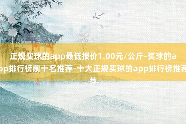 正规买球的app最低报价1.00元/公斤-买球的app排行榜前十名推荐-十大正规买球的app排行榜推荐