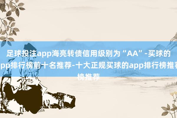 足球投注app海亮转债信用级别为“AA”-买球的app排行榜前十名推荐-十大正规买球的app排行榜推荐