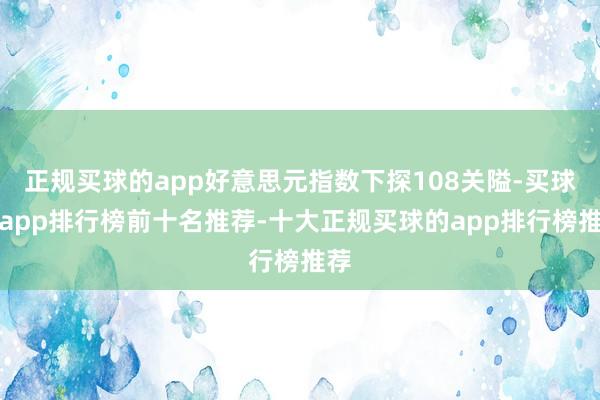 正规买球的app好意思元指数下探108关隘-买球的app排行榜前十名推荐-十大正规买球的app排行榜推荐