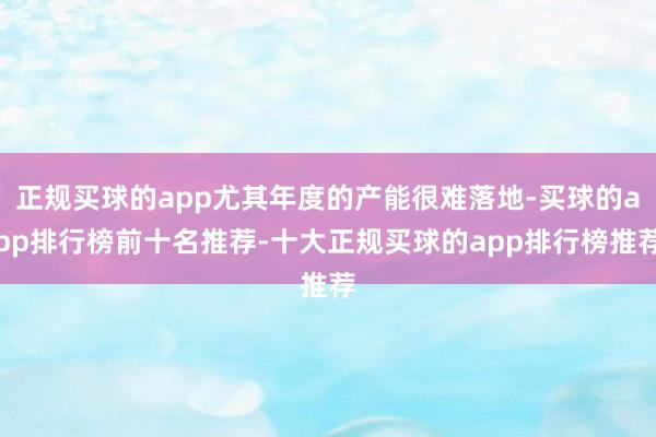 正规买球的app尤其年度的产能很难落地-买球的app排行榜前十名推荐-十大正规买球的app排行榜推荐