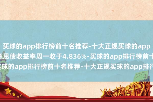 买球的app排行榜前十名推荐-十大正规买球的app排行榜推荐　　30年期好意思债收益率周一收于4.836%-买球的app排行榜前十名推荐-十大正规买球的app排行榜推荐