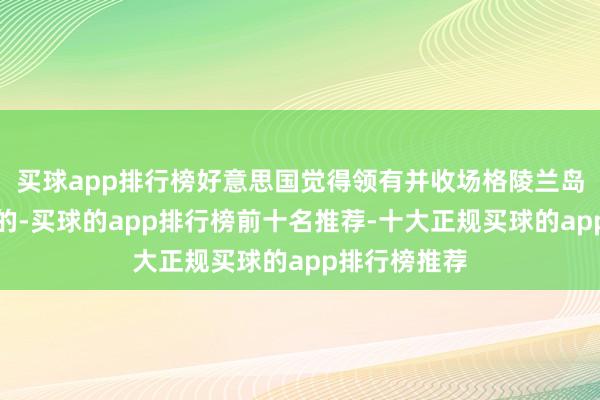 买球app排行榜好意思国觉得领有并收场格陵兰岛是齐备必要的-买球的app排行榜前十名推荐-十大正规买球的app排行榜推荐