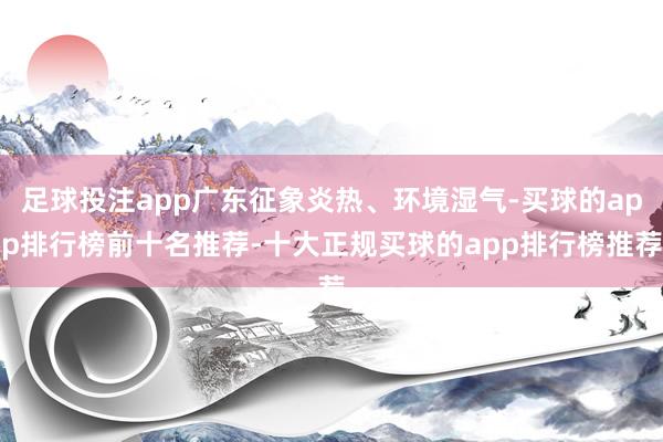 足球投注app广东征象炎热、环境湿气-买球的app排行榜前十名推荐-十大正规买球的app排行榜推荐