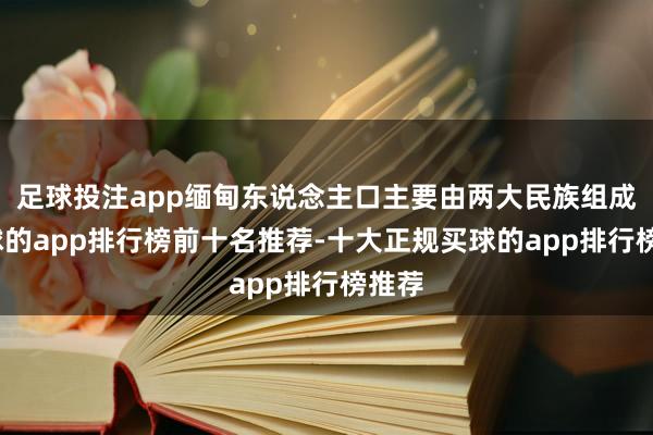 足球投注app缅甸东说念主口主要由两大民族组成-买球的app排行榜前十名推荐-十大正规买球的app排行榜推荐