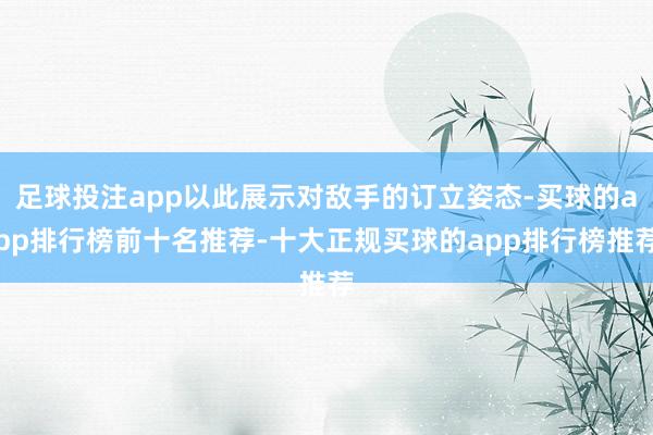 足球投注app以此展示对敌手的订立姿态-买球的app排行榜前十名推荐-十大正规买球的app排行榜推荐