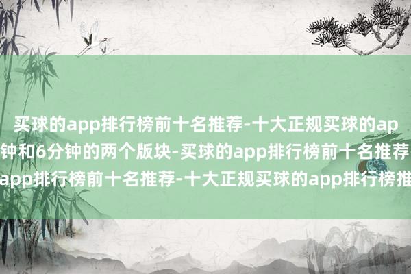 买球的app排行榜前十名推荐-十大正规买球的app排行榜推荐仅有4分多钟和6分钟的两个版块-买球的app排行榜前十名推荐-十大正规买球的app排行榜推荐