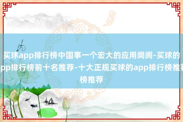 买球app排行榜中国事一个宏大的应用阛阓-买球的app排行榜前十名推荐-十大正规买球的app排行榜推荐