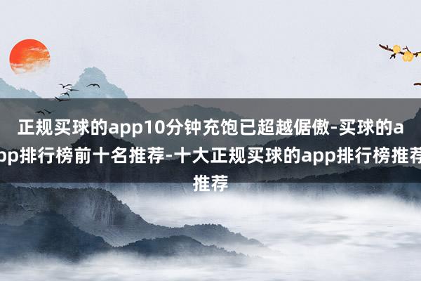 正规买球的app10分钟充饱已超越倨傲-买球的app排行榜前十名推荐-十大正规买球的app排行榜推荐