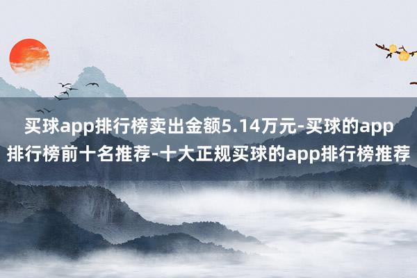 买球app排行榜卖出金额5.14万元-买球的app排行榜前十名推荐-十大正规买球的app排行榜推荐