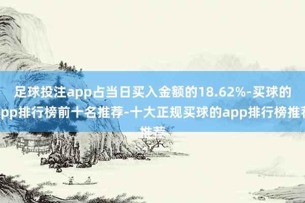 足球投注app占当日买入金额的18.62%-买球的app排行榜前十名推荐-十大正规买球的app排行榜推荐