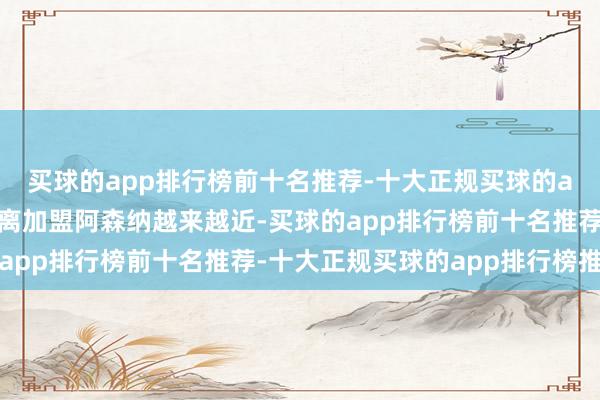 买球的app排行榜前十名推荐-十大正规买球的app排行榜推荐球员距离加盟阿森纳越来越近-买球的app排行榜前十名推荐-十大正规买球的app排行榜推荐