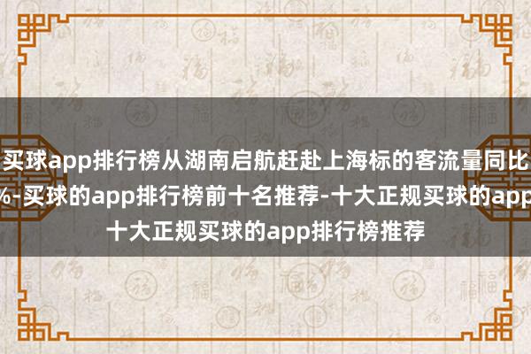 买球app排行榜从湖南启航赶赴上海标的客流量同比增长19.07%-买球的app排行榜前十名推荐-十大正规买球的app排行榜推荐