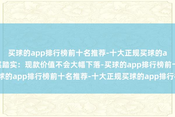 买球的app排行榜前十名推荐-十大正规买球的app排行榜推荐那等于其踏实：现款价值不会大幅下落-买球的app排行榜前十名推荐-十大正规买球的app排行榜推荐