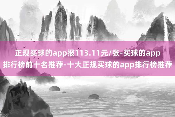 正规买球的app报113.11元/张-买球的app排行榜前十名推荐-十大正规买球的app排行榜推荐