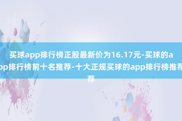 买球app排行榜正股最新价为16.17元-买球的app排行榜前十名推荐-十大正规买球的app排行榜推荐