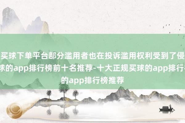 买球下单平台部分滥用者也在投诉滥用权利受到了侵害-买球的app排行榜前十名推荐-十大正规买球的app排行榜推荐