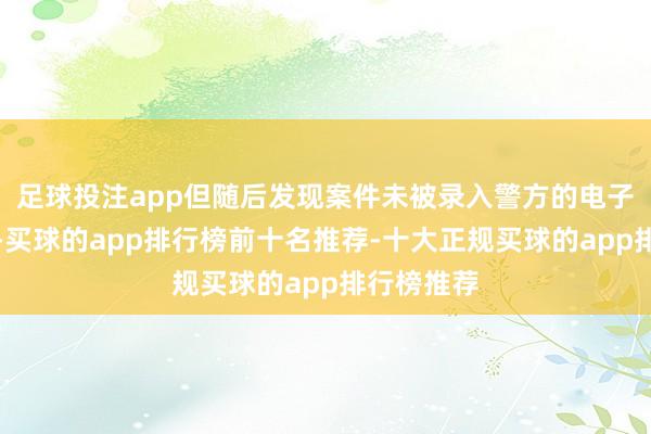 足球投注app但随后发现案件未被录入警方的电子登记系统-买球的app排行榜前十名推荐-十大正规买球的app排行榜推荐