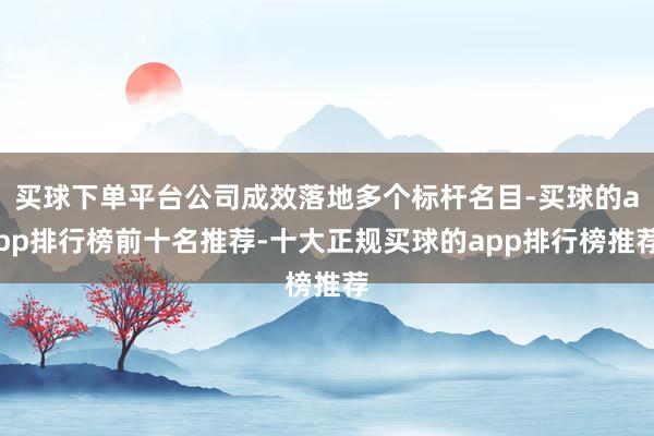 买球下单平台公司成效落地多个标杆名目-买球的app排行榜前十名推荐-十大正规买球的app排行榜推荐