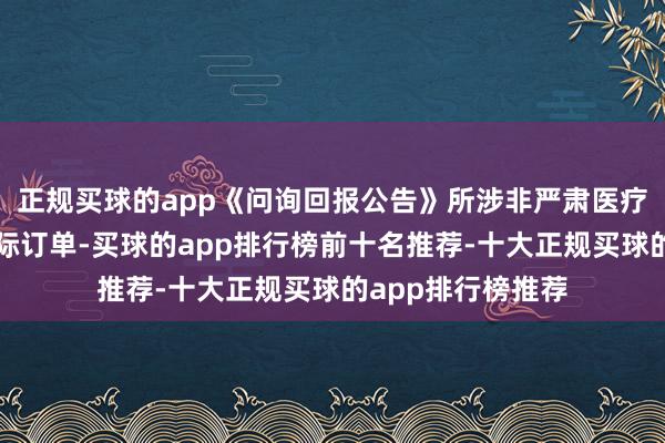 正规买球的app《问询回报公告》所涉非严肃医疗居品现在未有实际订单-买球的app排行榜前十名推荐-十大正规买球的app排行榜推荐