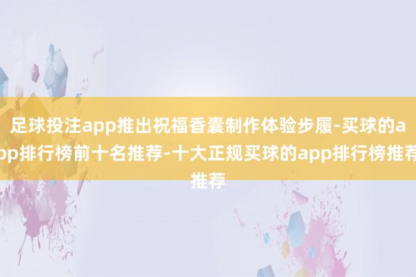 足球投注app推出祝福香囊制作体验步履-买球的app排行榜前十名推荐-十大正规买球的app排行榜推荐