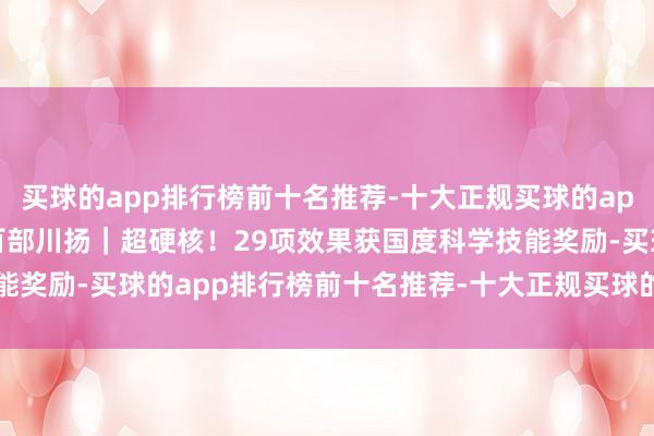 买球的app排行榜前十名推荐-十大正规买球的app排行榜推荐时期光影 百部川扬｜超硬核！29项效果获国度科学技能奖励-买球的app排行榜前十名推荐-十大正规买球的app排行榜推荐