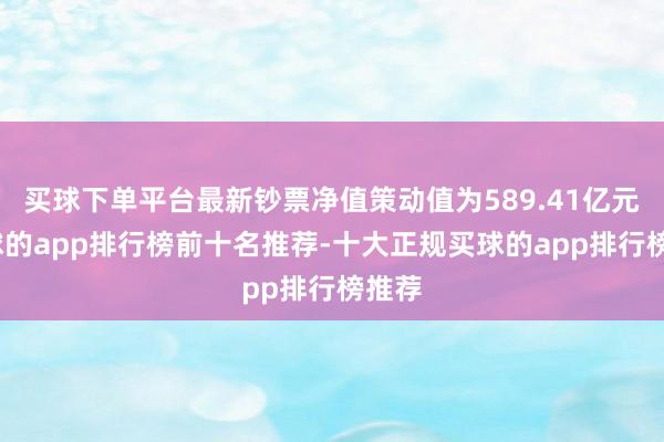 买球下单平台最新钞票净值策动值为589.41亿元-买球的app排行榜前十名推荐-十大正规买球的app排行榜推荐