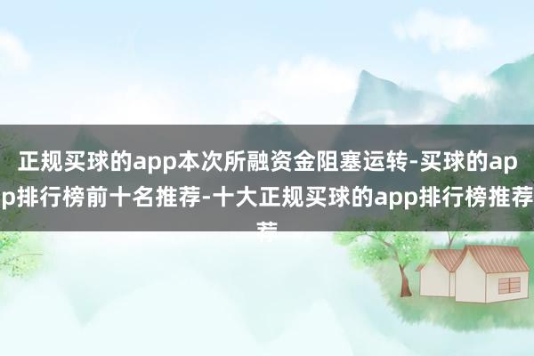 正规买球的app本次所融资金阻塞运转-买球的app排行榜前十名推荐-十大正规买球的app排行榜推荐