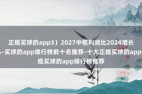 正规买球的app3)2027中枢利润比2024增长不低于22%-买球的app排行榜前十名推荐-十大正规买球的app排行榜推荐