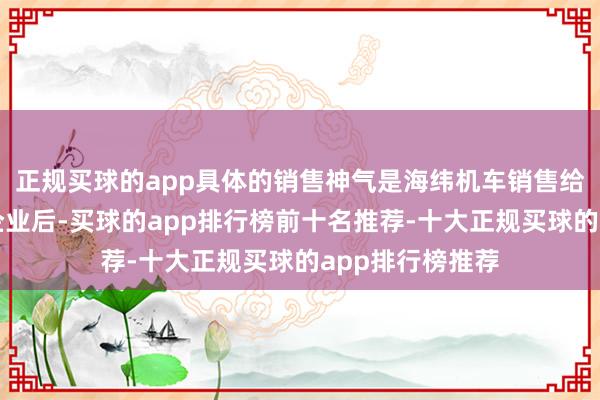 正规买球的app具体的销售神气是海纬机车销售给制动系统集成企业后-买球的app排行榜前十名推荐-十大正规买球的app排行榜推荐