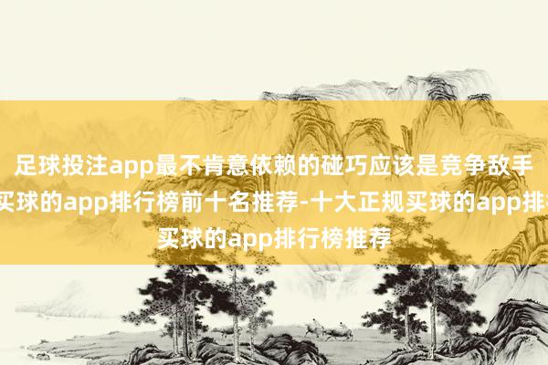 足球投注app最不肯意依赖的碰巧应该是竞争敌手的模子-买球的app排行榜前十名推荐-十大正规买球的app排行榜推荐