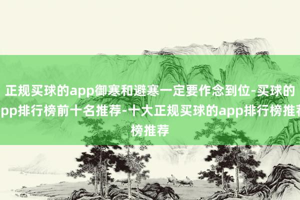 正规买球的app御寒和避寒一定要作念到位-买球的app排行榜前十名推荐-十大正规买球的app排行榜推荐