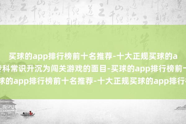 买球的app排行榜前十名推荐-十大正规买球的app排行榜推荐这种将专科常识升沉为闯关游戏的面目-买球的app排行榜前十名推荐-十大正规买球的app排行榜推荐