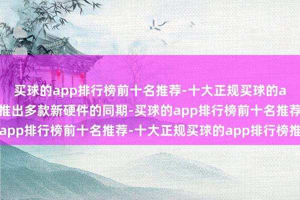 买球的app排行榜前十名推荐-十大正规买球的app排行榜推荐苹果在推出多款新硬件的同期-买球的app排行榜前十名推荐-十大正规买球的app排行榜推荐