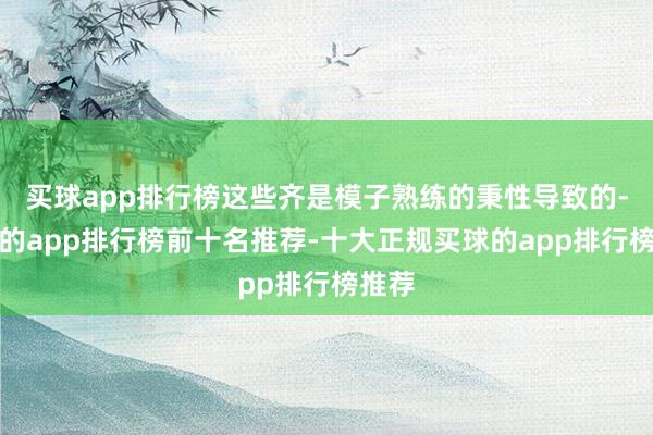 买球app排行榜这些齐是模子熟练的秉性导致的-买球的app排行榜前十名推荐-十大正规买球的app排行榜推荐