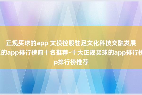 正规买球的app 　　文投控股驻足文化科技交融发展-买球的app排行榜前十名推荐-十大正规买球的app排行榜推荐