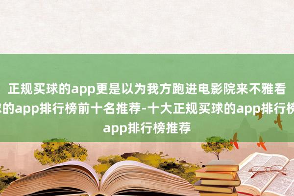 正规买球的app更是以为我方跑进电影院来不雅看-买球的app排行榜前十名推荐-十大正规买球的app排行榜推荐