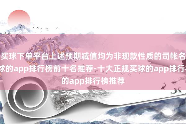 买球下单平台上述预期减值均为非现款性质的司帐名目-买球的app排行榜前十名推荐-十大正规买球的app排行榜推荐