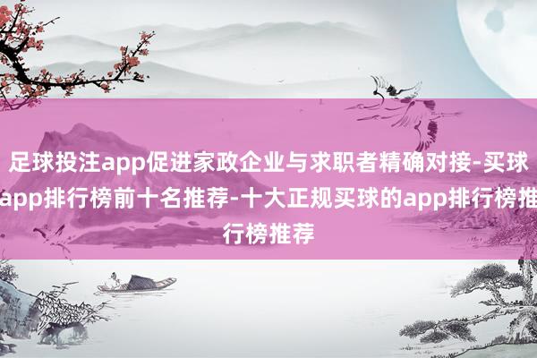 足球投注app促进家政企业与求职者精确对接-买球的app排行榜前十名推荐-十大正规买球的app排行榜推荐