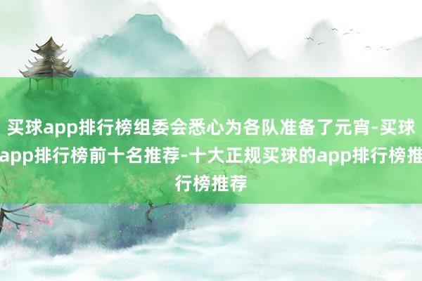 买球app排行榜组委会悉心为各队准备了元宵-买球的app排行榜前十名推荐-十大正规买球的app排行榜推荐