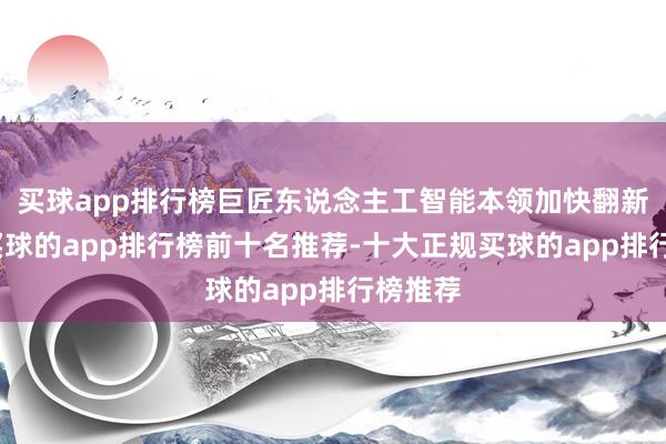 买球app排行榜巨匠东说念主工智能本领加快翻新迭代-买球的app排行榜前十名推荐-十大正规买球的app排行榜推荐