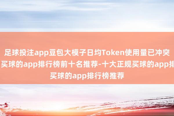 足球投注app豆包大模子日均Token使用量已冲突120万亿-买球的app排行榜前十名推荐-十大正规买球的app排行榜推荐