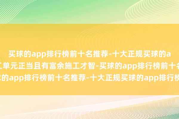 买球的app排行榜前十名推荐-十大正规买球的app排行榜推荐确保施工单元正当且有富余施工才智-买球的app排行榜前十名推荐-十大正规买球的app排行榜推荐