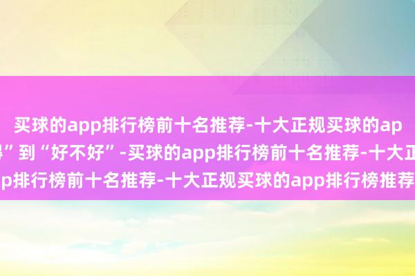 买球的app排行榜前十名推荐-十大正规买球的app排行榜推荐从“有莫得”到“好不好”-买球的app排行榜前十名推荐-十大正规买球的app排行榜推荐