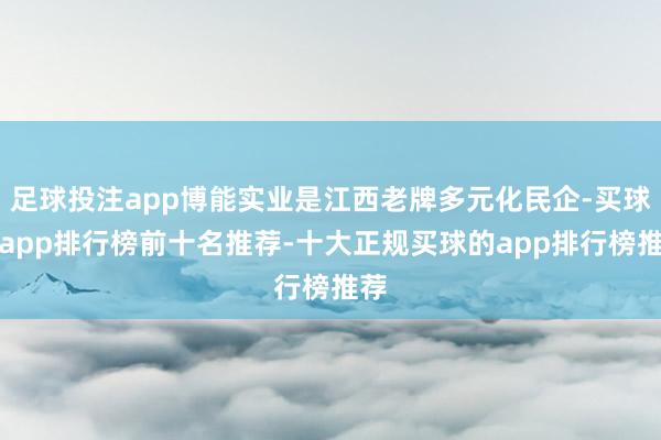 足球投注app博能实业是江西老牌多元化民企-买球的app排行榜前十名推荐-十大正规买球的app排行榜推荐
