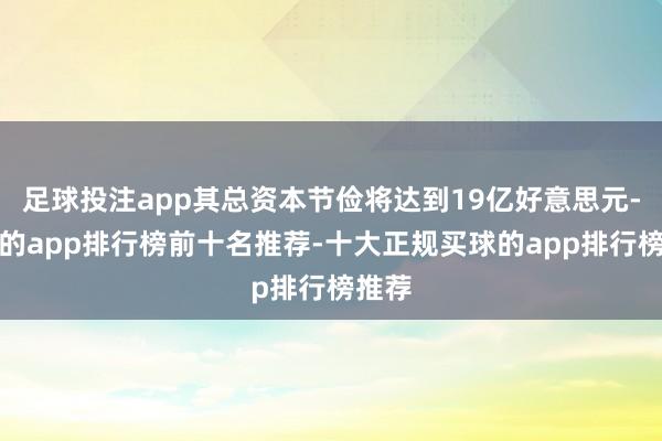 足球投注app其总资本节俭将达到19亿好意思元-买球的app排行榜前十名推荐-十大正规买球的app排行榜推荐