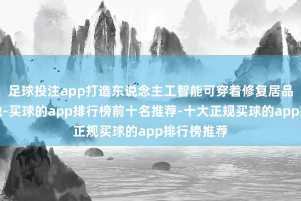 足球投注app打造东说念主工智能可穿着修复居品发展汇聚地-买球的app排行榜前十名推荐-十大正规买球的app排行榜推荐
