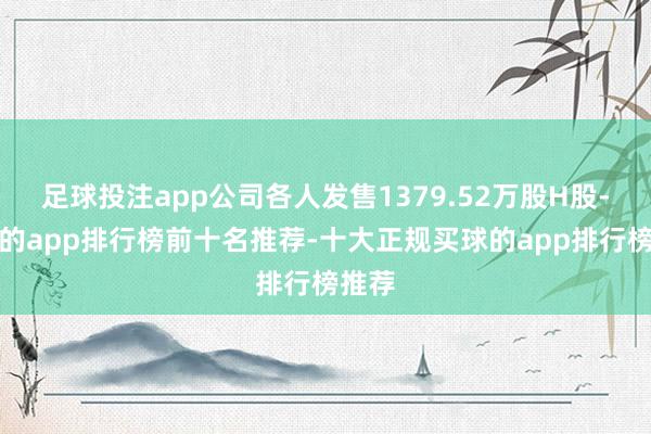 足球投注app公司各人发售1379.52万股H股-买球的app排行榜前十名推荐-十大正规买球的app排行榜推荐