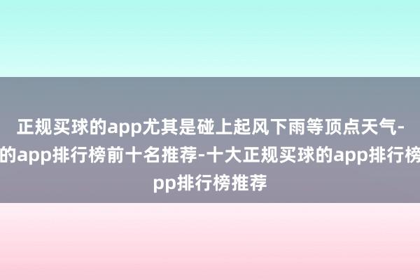 正规买球的app尤其是碰上起风下雨等顶点天气-买球的app排行榜前十名推荐-十大正规买球的app排行榜推荐