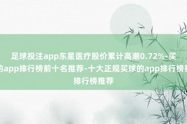 足球投注app东星医疗股价累计高潮0.72%-买球的app排行榜前十名推荐-十大正规买球的app排行榜推荐